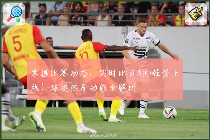 掌握比赛动态,实时比分App强势上线!球迷热荐功能全解析