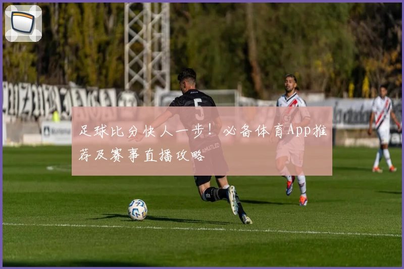 足球比分快人一步!必备体育App推荐及赛事直播攻略