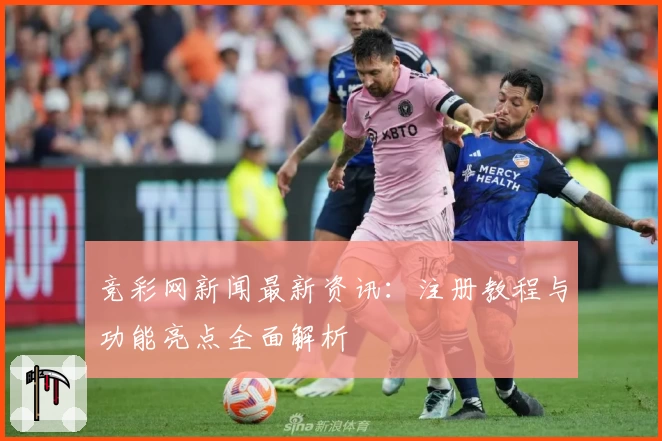 竞彩网新闻最新资讯：注册教程与功能亮点全面解析