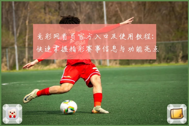 竞彩网首页官方入口及使用教程：快速掌握精彩赛事信息与功能亮点