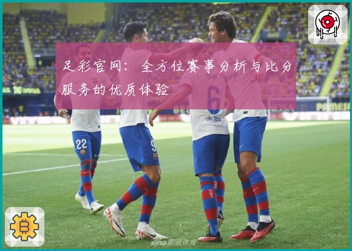 足彩官网:全方位赛事分析与比分服务的优质体验