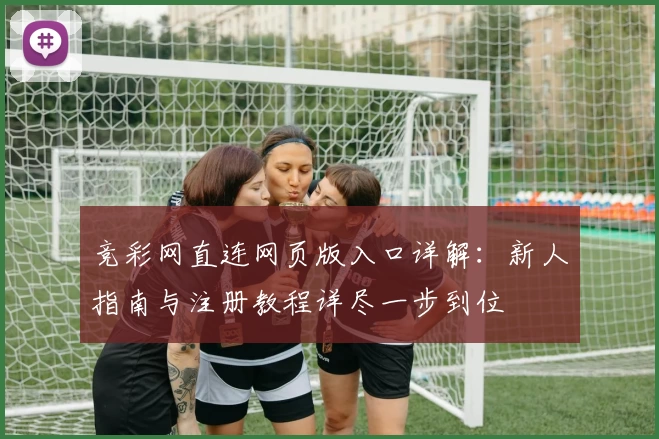 竞彩网直连网页版入口详解：新人指南与注册教程详尽一步到位