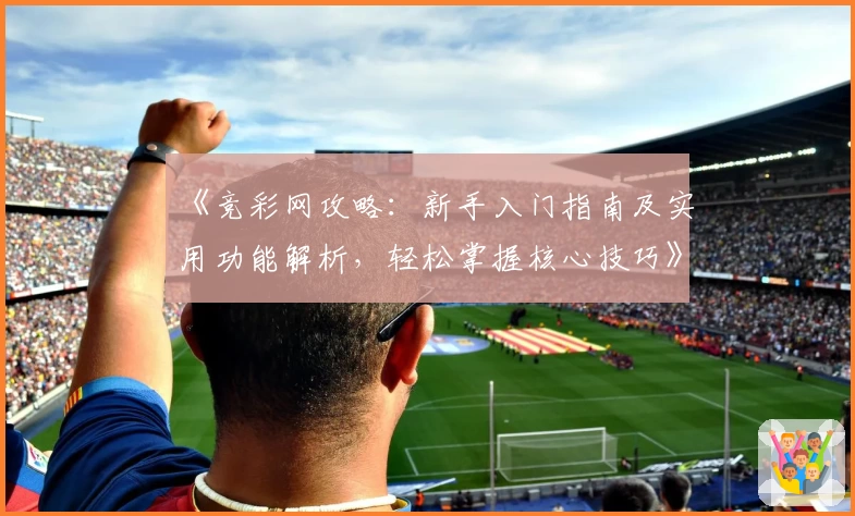 《竞彩网攻略：新手入门指南及实用功能解析，轻松掌握核心技巧》