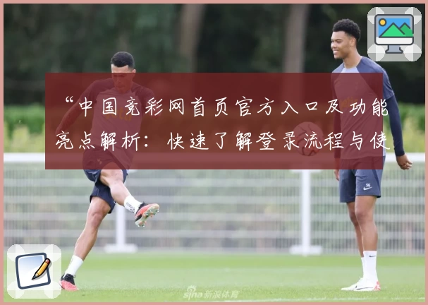 “中国竞彩网首页官方入口及功能亮点解析：快速了解登录流程与使用技巧”