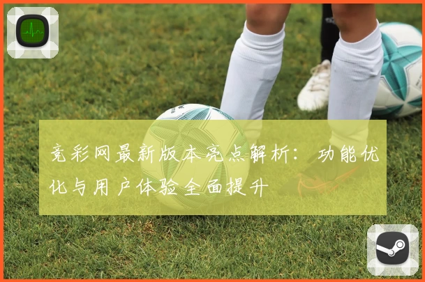 竞彩网最新版本亮点解析:功能优化与用户体验全面提升