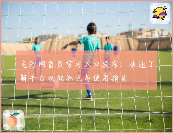 竞彩网首页官方入口发布：快速了解平台功能亮点与使用指南