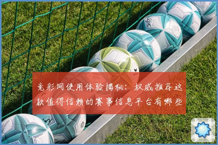 竞彩网使用体验揭秘：权威推荐这款值得信赖的赛事信息平台有哪些亮点？