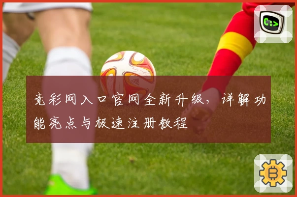 竞彩网入口官网全新升级，详解功能亮点与极速注册教程