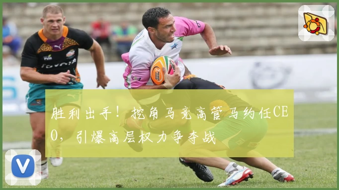 胜利出手！挖角马竞高管马约任CEO，引爆高层权力争夺战