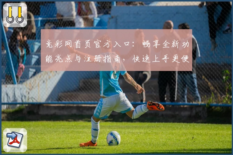 竞彩网首页官方入口：畅享全新功能亮点与注册指南，快速上手更便捷