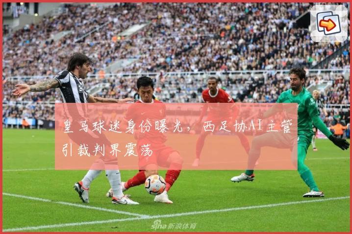 皇马球迷身份曝光，西足协AI主管引裁判界震荡