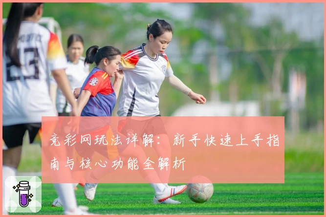 竞彩网玩法详解：新手快速上手指南与核心功能全解析