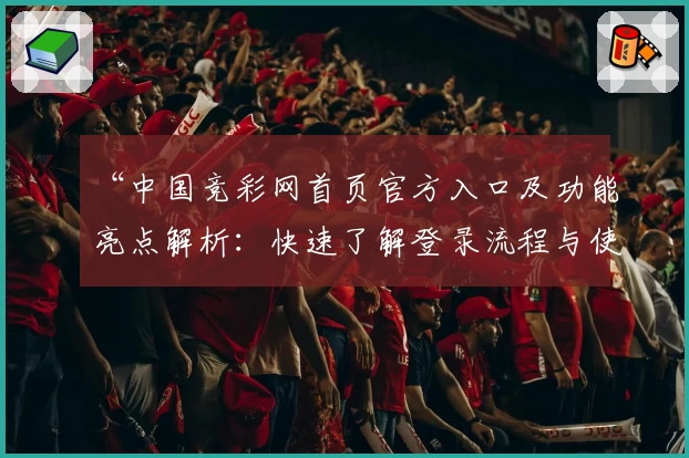 “中国竞彩网首页官方入口及功能亮点解析：快速了解登录流程与使用技巧”