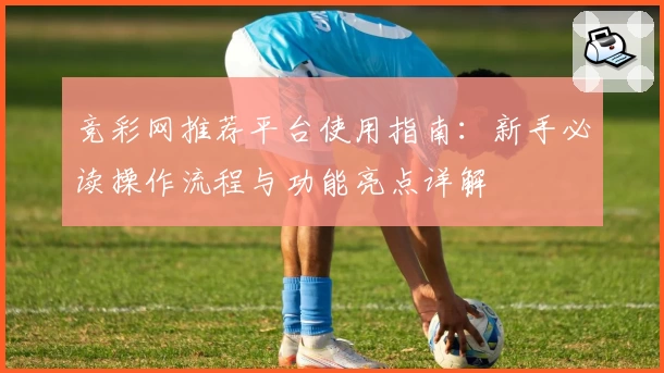 竞彩网推荐平台使用指南：新手必读操作流程与功能亮点详解