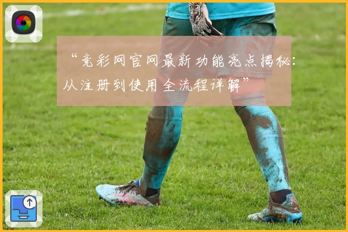 “竞彩网官网最新功能亮点揭秘：从注册到使用全流程详解”