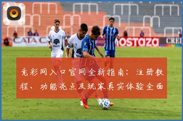竞彩网入口官网全新指南：注册教程、功能亮点及玩家真实体验全面解析