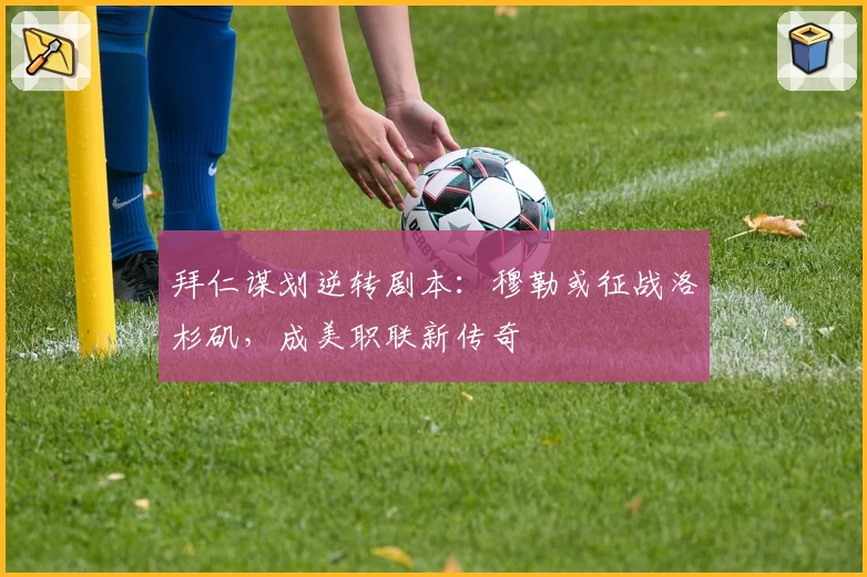 拜仁谋划逆转剧本:穆勒或征战洛杉矶,成美职联新传奇
