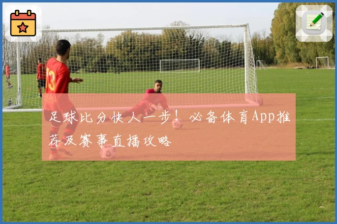足球比分快人一步!必备体育App推荐及赛事直播攻略