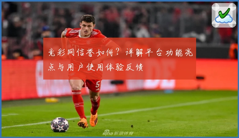 竞彩网信誉如何？详解平台功能亮点与用户使用体验反馈