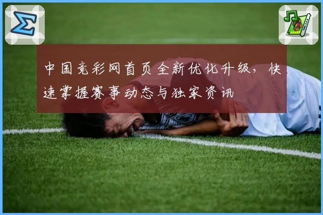 中国竞彩网首页全新优化升级,快速掌握赛事动态与独家资讯